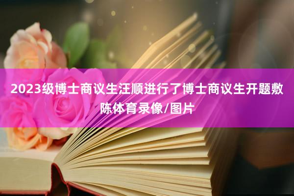 2023级博士商议生汪顺进行了博士商议生开题敷陈体育录像/图片