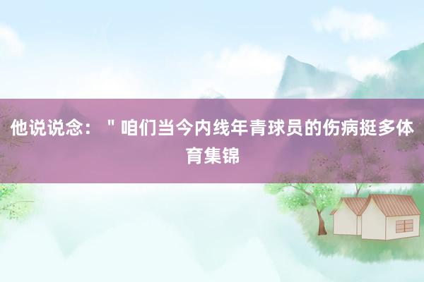他说说念：＂咱们当今内线年青球员的伤病挺多体育集锦