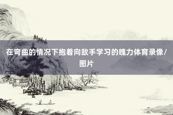 在弯曲的情况下抱着向敌手学习的魄力体育录像/图片