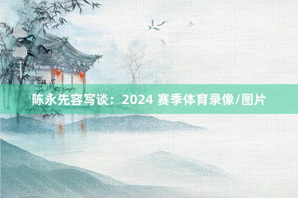 陈永先容写谈：2024 赛季体育录像/图片