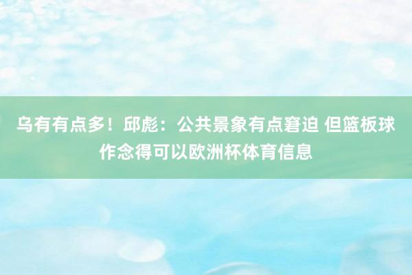 乌有有点多！邱彪：公共景象有点窘迫 但篮板球作念得可以欧洲杯体育信息