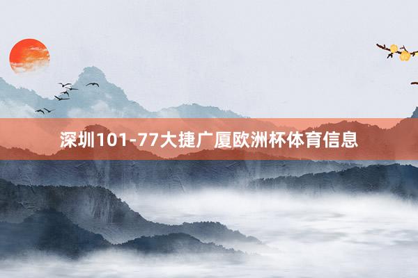 深圳101-77大捷广厦欧洲杯体育信息