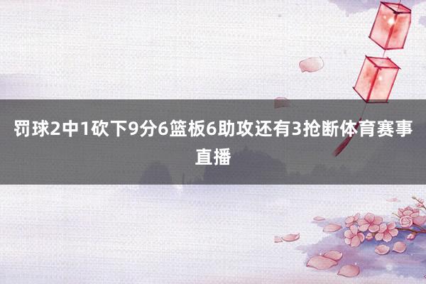 罚球2中1砍下9分6篮板6助攻还有3抢断体育赛事直播