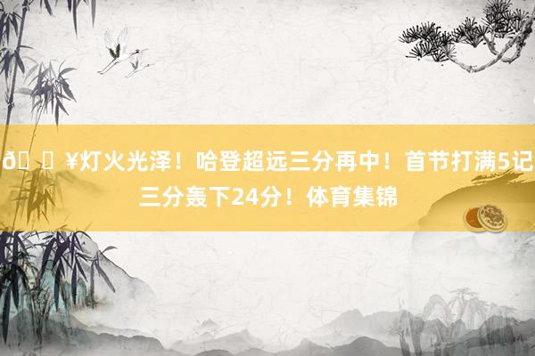 🔥灯火光泽！哈登超远三分再中！首节打满5记三分轰下24分！体育集锦