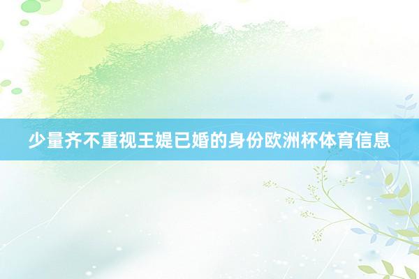 少量齐不重视王媞已婚的身份欧洲杯体育信息