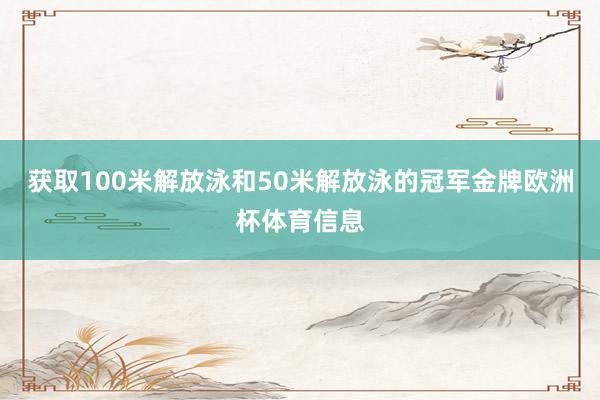 获取100米解放泳和50米解放泳的冠军金牌欧洲杯体育信息
