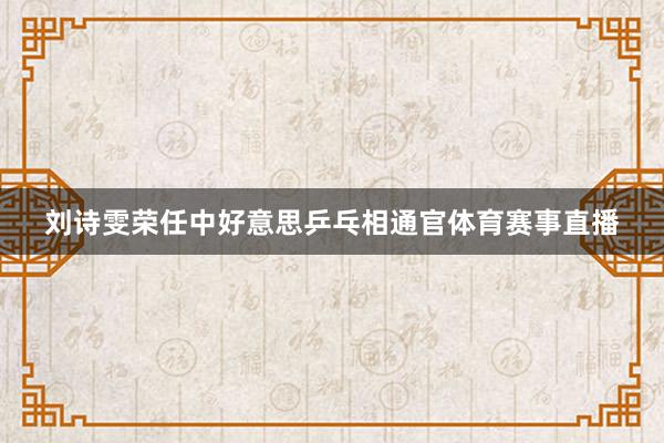 刘诗雯荣任中好意思乒乓相通官体育赛事直播