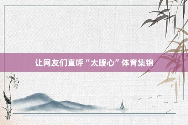 让网友们直呼“太暖心”体育集锦