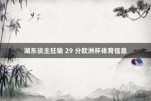 湖东谈主狂输 29 分欧洲杯体育信息