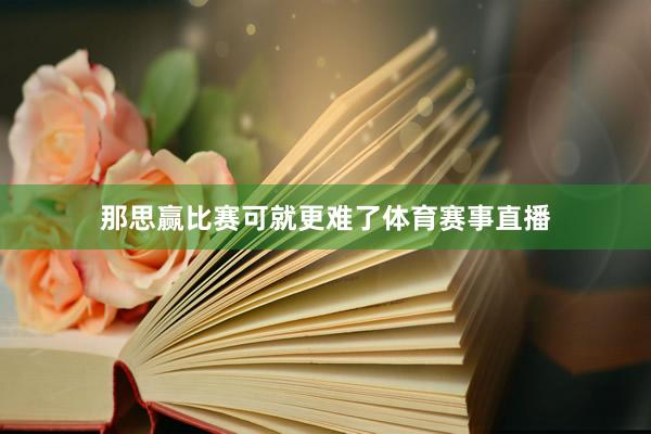 那思赢比赛可就更难了体育赛事直播