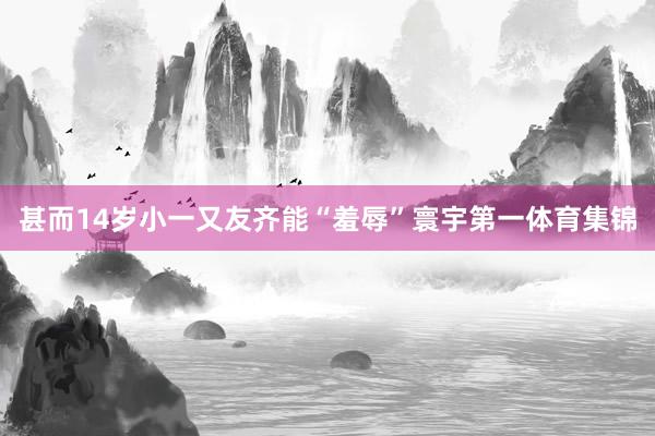 甚而14岁小一又友齐能“羞辱”寰宇第一体育集锦