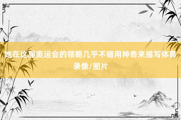 她在这届奥运会的领略几乎不错用神奇来描写体育录像/图片