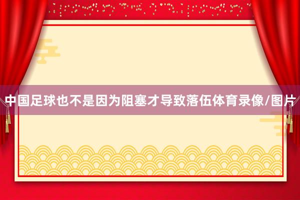 中国足球也不是因为阻塞才导致落伍体育录像/图片