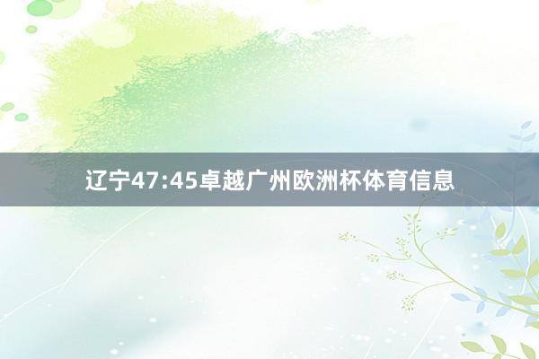 辽宁47:45卓越广州欧洲杯体育信息