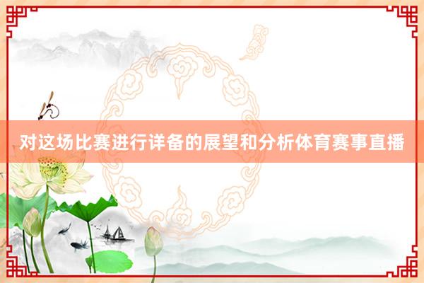 对这场比赛进行详备的展望和分析体育赛事直播