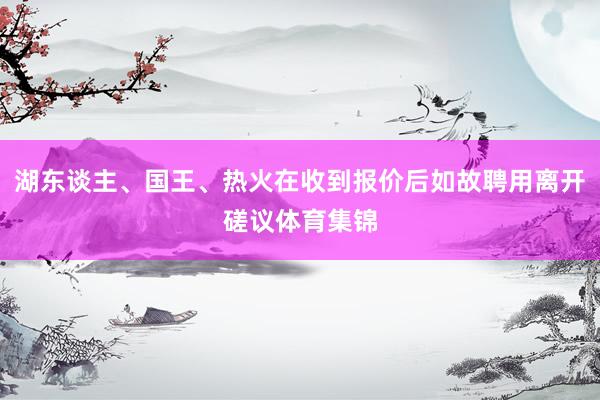 湖东谈主、国王、热火在收到报价后如故聘用离开磋议体育集锦