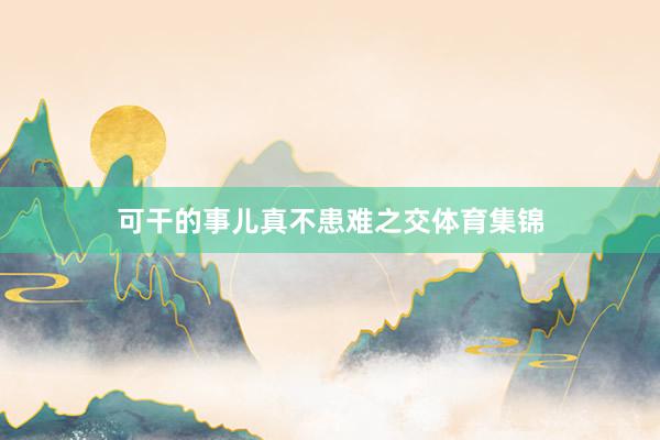 可干的事儿真不患难之交体育集锦