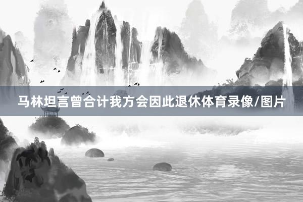 马林坦言曾合计我方会因此退休体育录像/图片