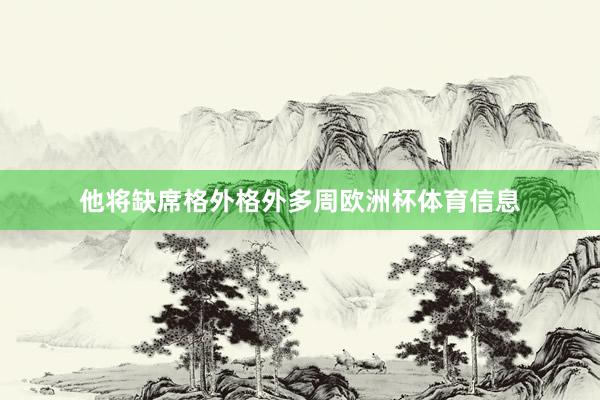 他将缺席格外格外多周欧洲杯体育信息
