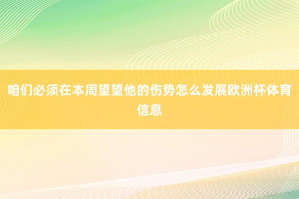 咱们必须在本周望望他的伤势怎么发展欧洲杯体育信息