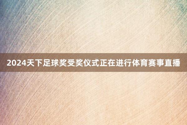 2024天下足球奖受奖仪式正在进行体育赛事直播