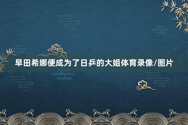 早田希娜便成为了日乒的大姐体育录像/图片