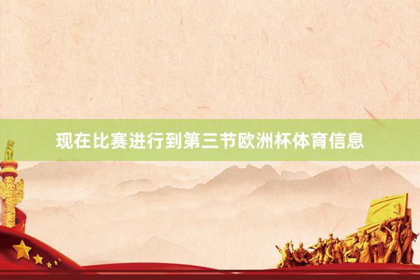 现在比赛进行到第三节欧洲杯体育信息