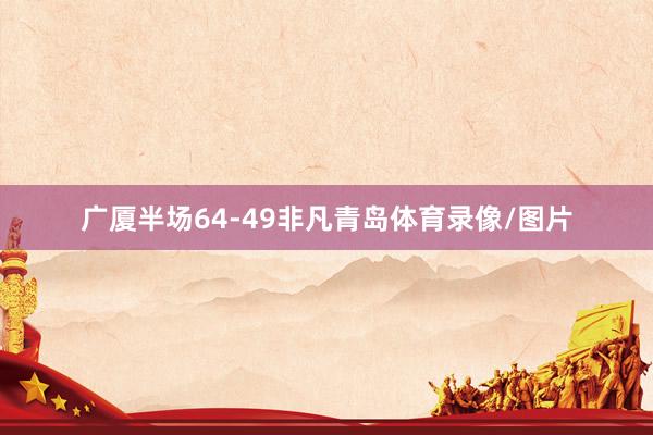 广厦半场64-49非凡青岛体育录像/图片