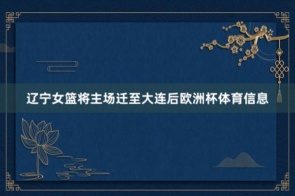 辽宁女篮将主场迁至大连后欧洲杯体育信息