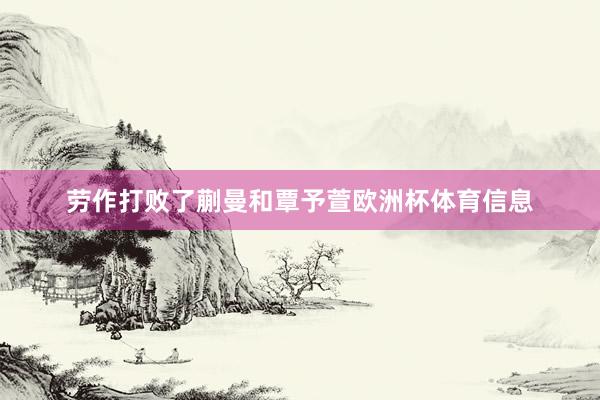 劳作打败了蒯曼和覃予萱欧洲杯体育信息