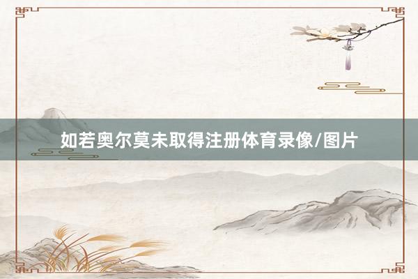 如若奥尔莫未取得注册体育录像/图片