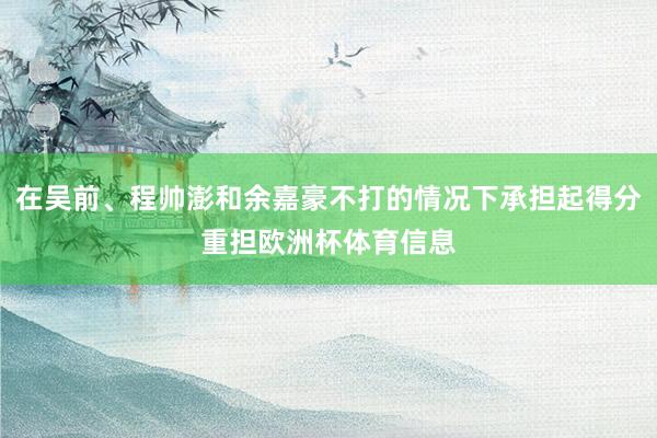 在吴前、程帅澎和余嘉豪不打的情况下承担起得分重担欧洲杯体育信息