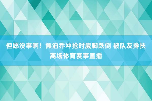 但愿没事啊！焦泊乔冲抢时崴脚跌倒 被队友搀扶离场体育赛事直播