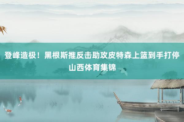 登峰造极！黑根斯推反击助攻皮特森上篮到手打停山西体育集锦