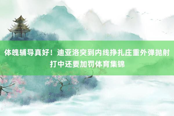 体魄辅导真好！迪亚洛突到内线挣扎庄重外弹抛射打中还要加罚体育集锦