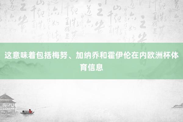 这意味着包括梅努、加纳乔和霍伊伦在内欧洲杯体育信息