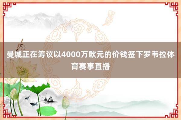 曼城正在筹议以4000万欧元的价钱签下罗韦拉体育赛事直播