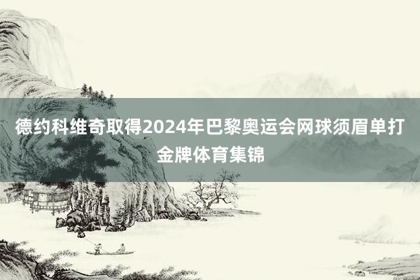 德约科维奇取得2024年巴黎奥运会网球须眉单打金牌体育集锦