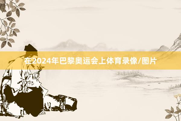 在2024年巴黎奥运会上体育录像/图片