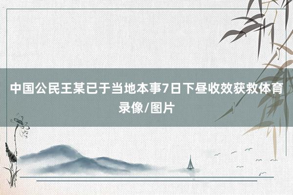 中国公民王某已于当地本事7日下昼收效获救体育录像/图片