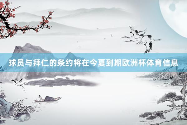 球员与拜仁的条约将在今夏到期欧洲杯体育信息