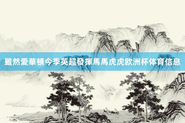 雖然愛華頓今季英超發揮馬馬虎虎欧洲杯体育信息