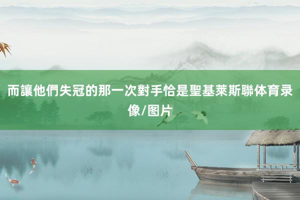 而讓他們失冠的那一次對手恰是聖基萊斯聯体育录像/图片