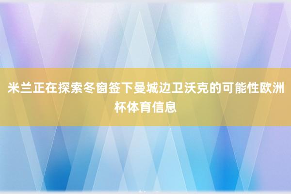 米兰正在探索冬窗签下曼城边卫沃克的可能性欧洲杯体育信息