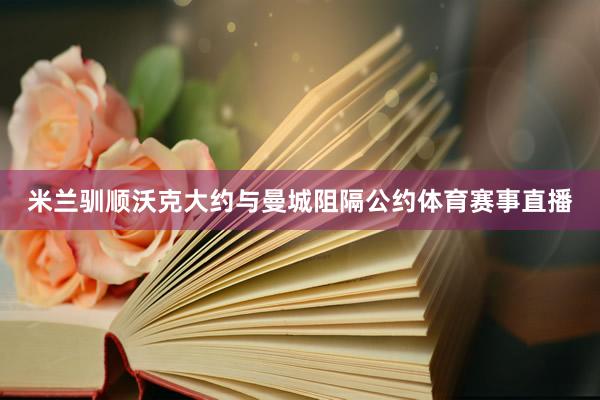 米兰驯顺沃克大约与曼城阻隔公约体育赛事直播