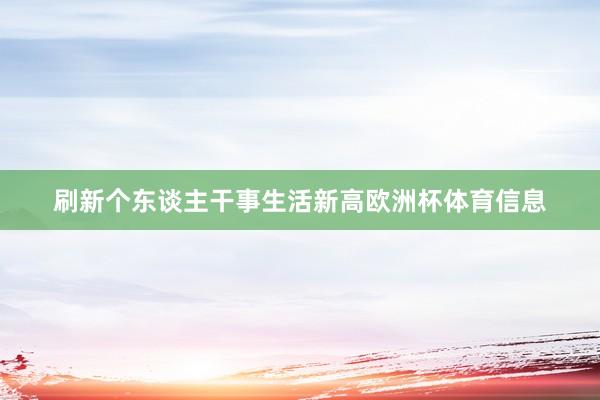 刷新个东谈主干事生活新高欧洲杯体育信息