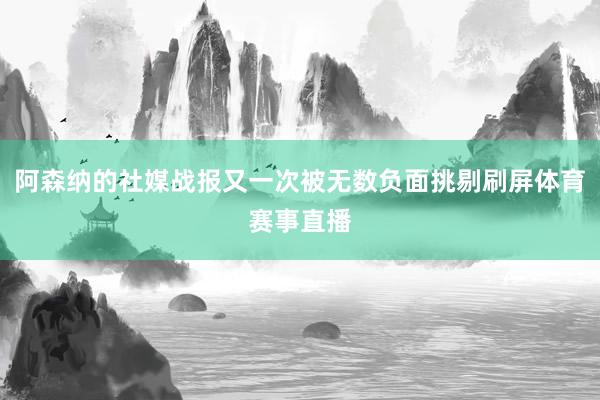 阿森纳的社媒战报又一次被无数负面挑剔刷屏体育赛事直播