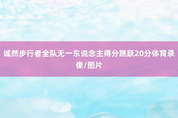 诚然步行者全队无一东说念主得分跳跃20分体育录像/图片