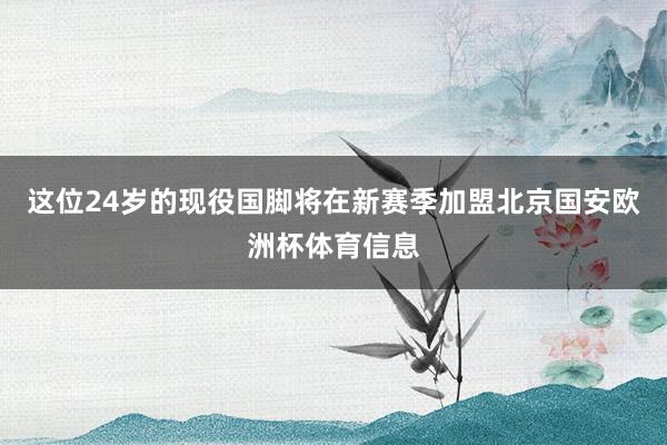 这位24岁的现役国脚将在新赛季加盟北京国安欧洲杯体育信息