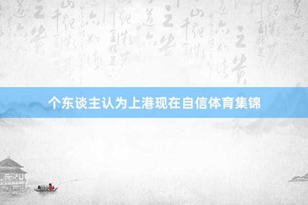 个东谈主认为上港现在自信体育集锦